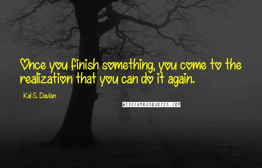 Kal S. Davian Quotes: Once you finish something, you come to the realization that you can do it again.