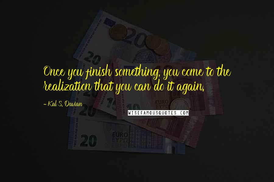 Kal S. Davian Quotes: Once you finish something, you come to the realization that you can do it again.