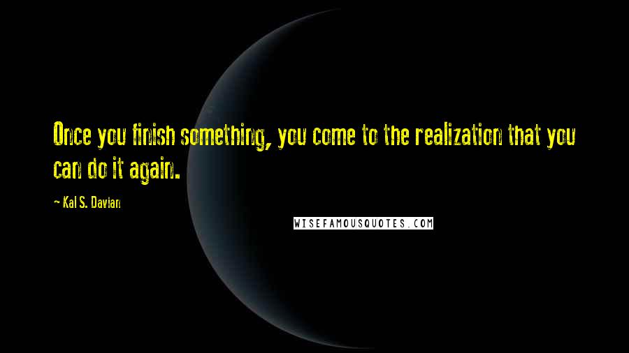 Kal S. Davian Quotes: Once you finish something, you come to the realization that you can do it again.