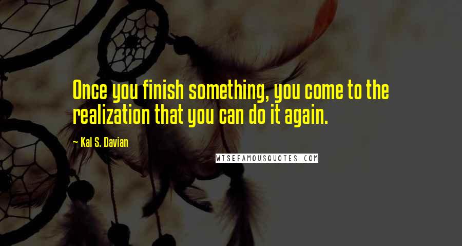 Kal S. Davian Quotes: Once you finish something, you come to the realization that you can do it again.