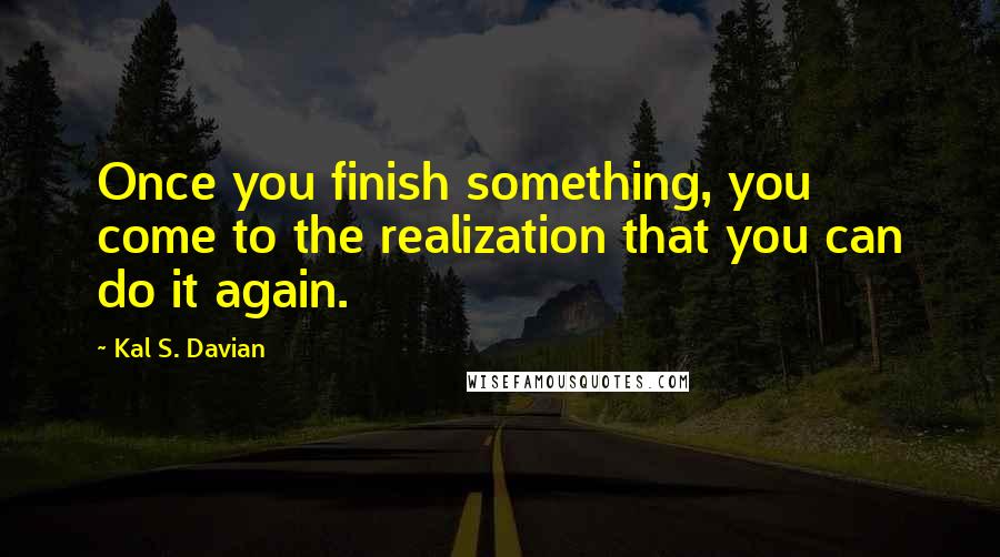 Kal S. Davian Quotes: Once you finish something, you come to the realization that you can do it again.