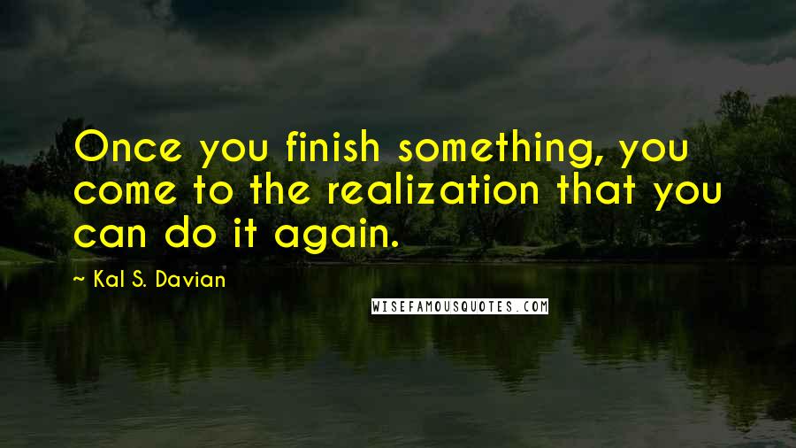 Kal S. Davian Quotes: Once you finish something, you come to the realization that you can do it again.