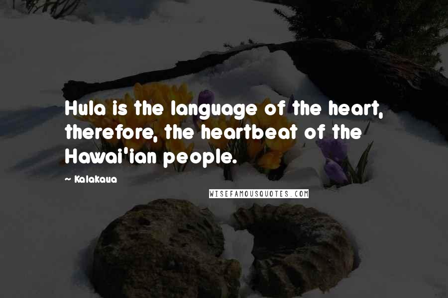 Kalakaua Quotes: Hula is the language of the heart, therefore, the heartbeat of the Hawai'ian people.