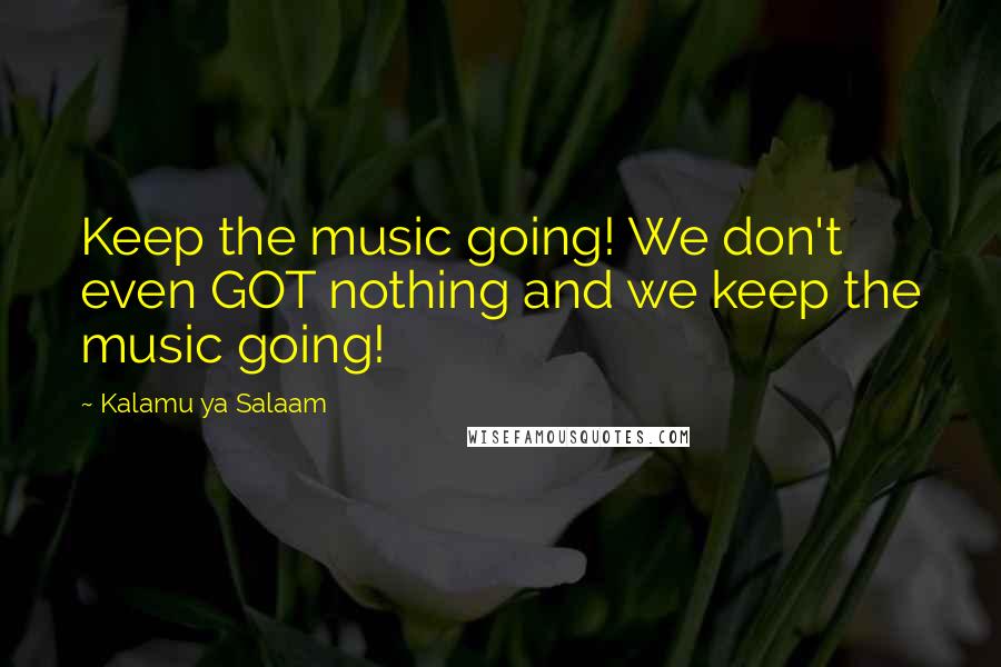 Kalamu Ya Salaam Quotes: Keep the music going! We don't even GOT nothing and we keep the music going!