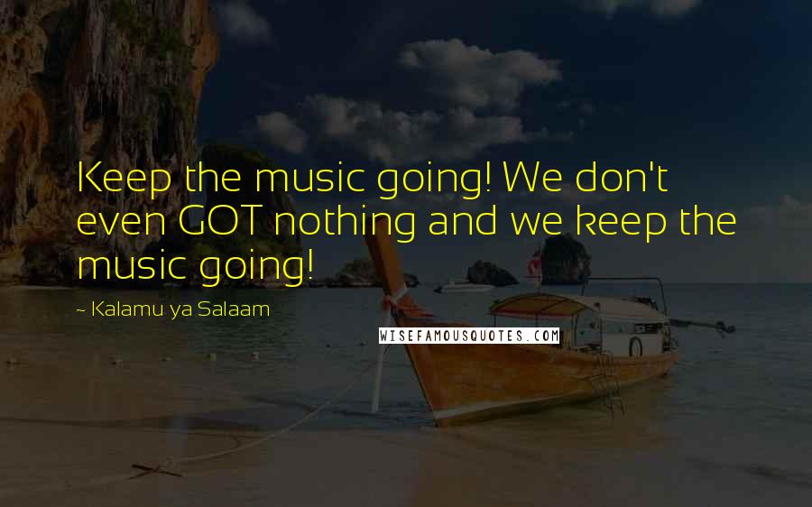 Kalamu Ya Salaam Quotes: Keep the music going! We don't even GOT nothing and we keep the music going!