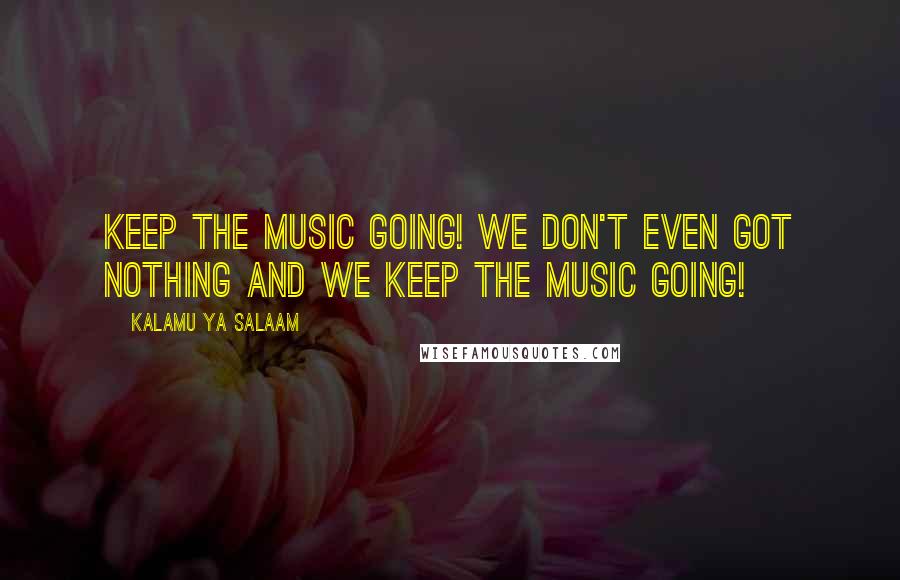 Kalamu Ya Salaam Quotes: Keep the music going! We don't even GOT nothing and we keep the music going!