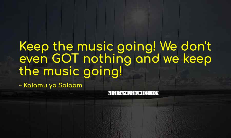 Kalamu Ya Salaam Quotes: Keep the music going! We don't even GOT nothing and we keep the music going!