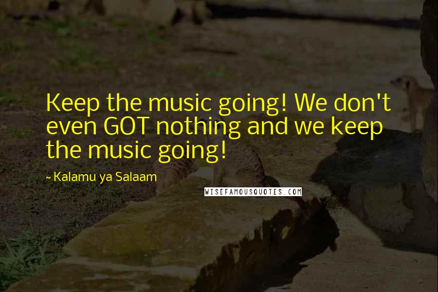 Kalamu Ya Salaam Quotes: Keep the music going! We don't even GOT nothing and we keep the music going!