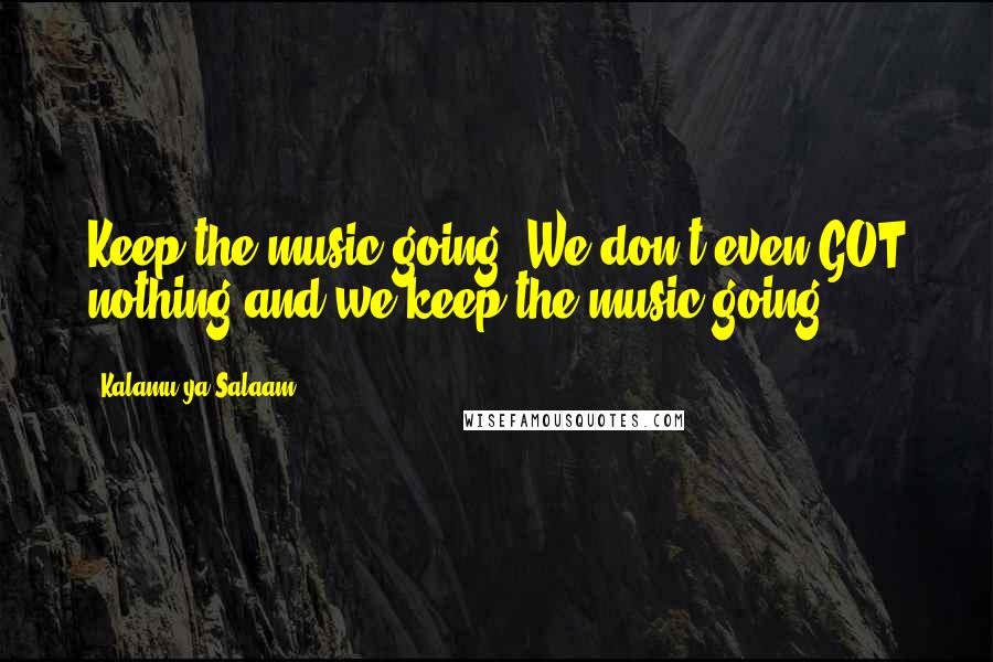 Kalamu Ya Salaam Quotes: Keep the music going! We don't even GOT nothing and we keep the music going!