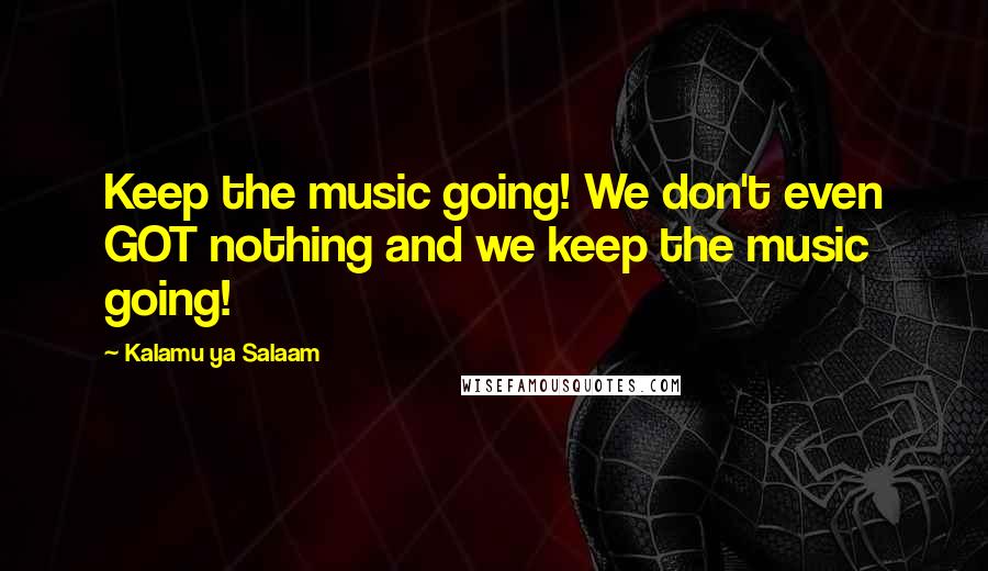 Kalamu Ya Salaam Quotes: Keep the music going! We don't even GOT nothing and we keep the music going!