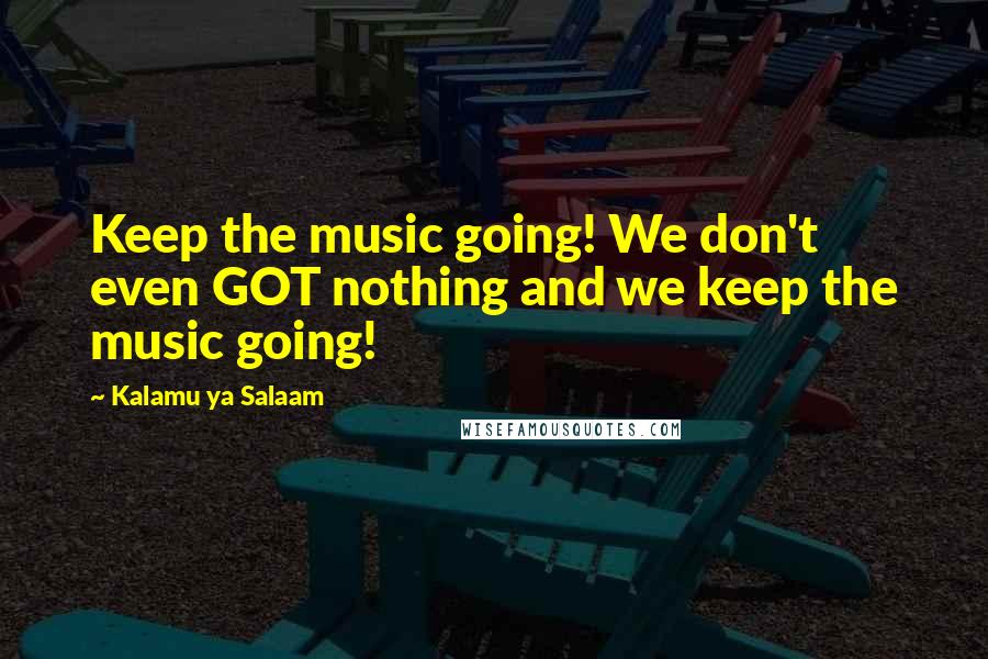 Kalamu Ya Salaam Quotes: Keep the music going! We don't even GOT nothing and we keep the music going!