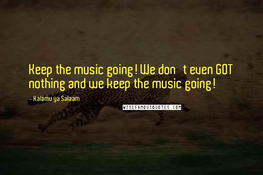 Kalamu Ya Salaam Quotes: Keep the music going! We don't even GOT nothing and we keep the music going!