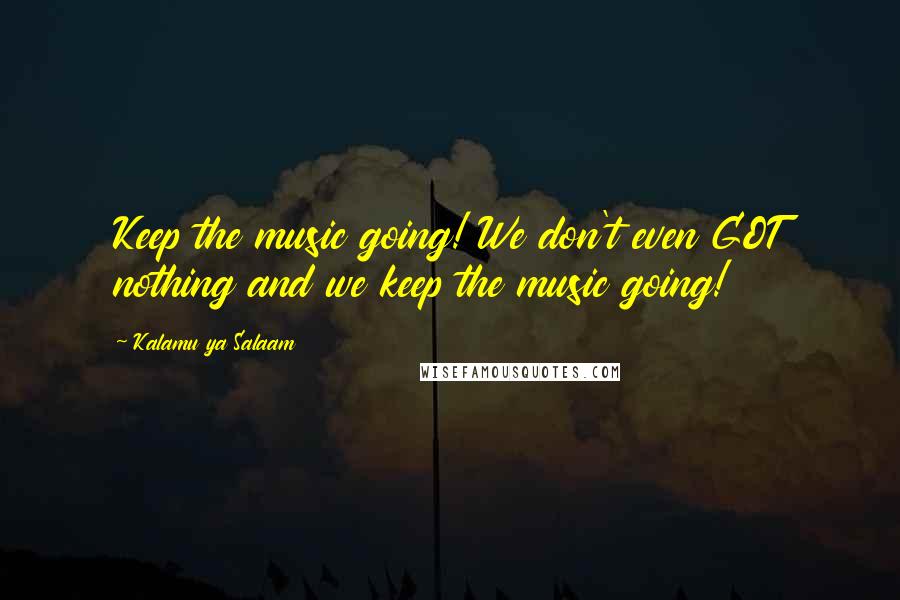 Kalamu Ya Salaam Quotes: Keep the music going! We don't even GOT nothing and we keep the music going!