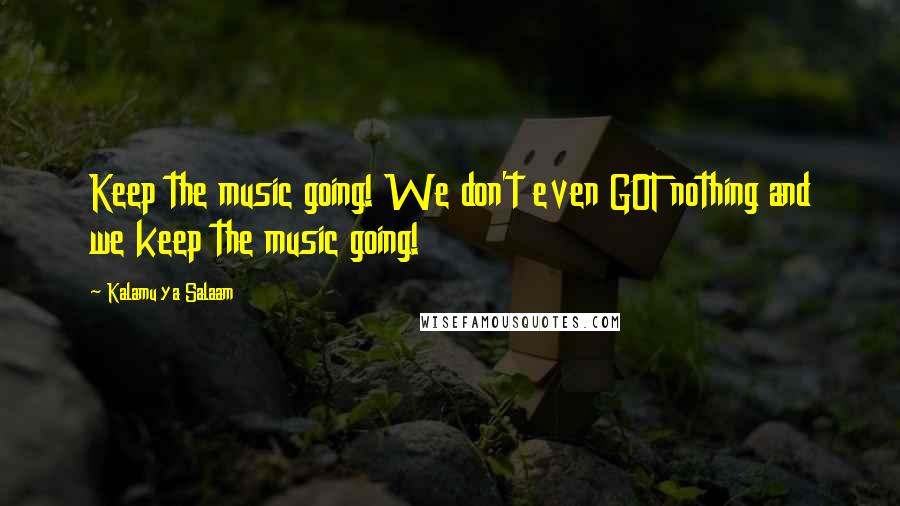 Kalamu Ya Salaam Quotes: Keep the music going! We don't even GOT nothing and we keep the music going!