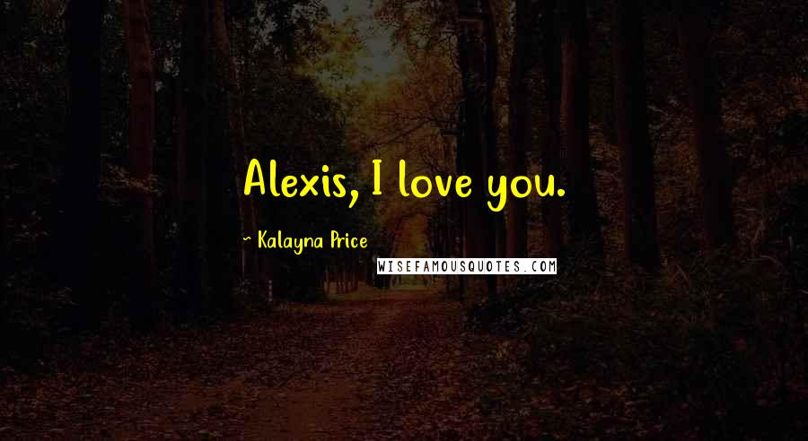 Kalayna Price Quotes: Alexis, I love you.