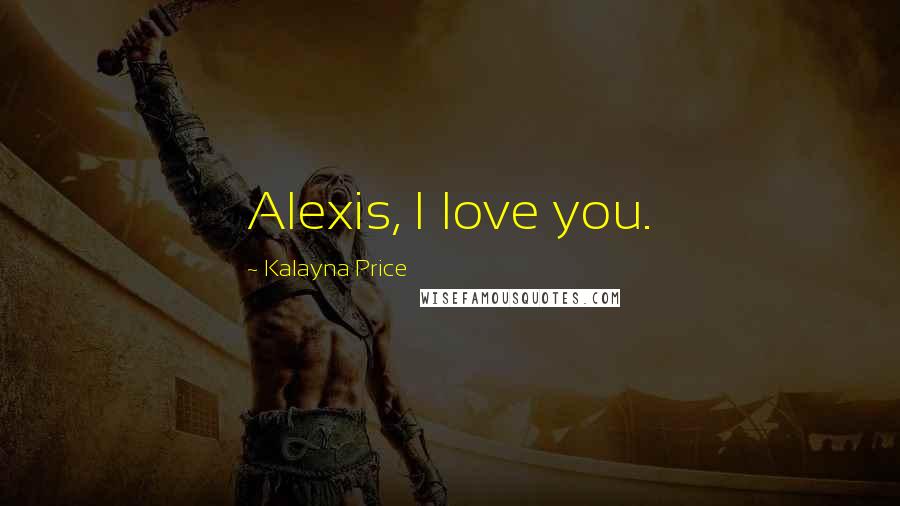 Kalayna Price Quotes: Alexis, I love you.
