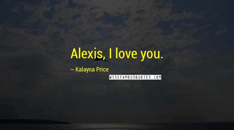 Kalayna Price Quotes: Alexis, I love you.