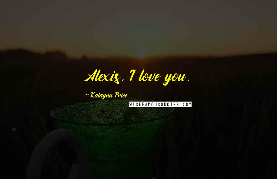 Kalayna Price Quotes: Alexis, I love you.