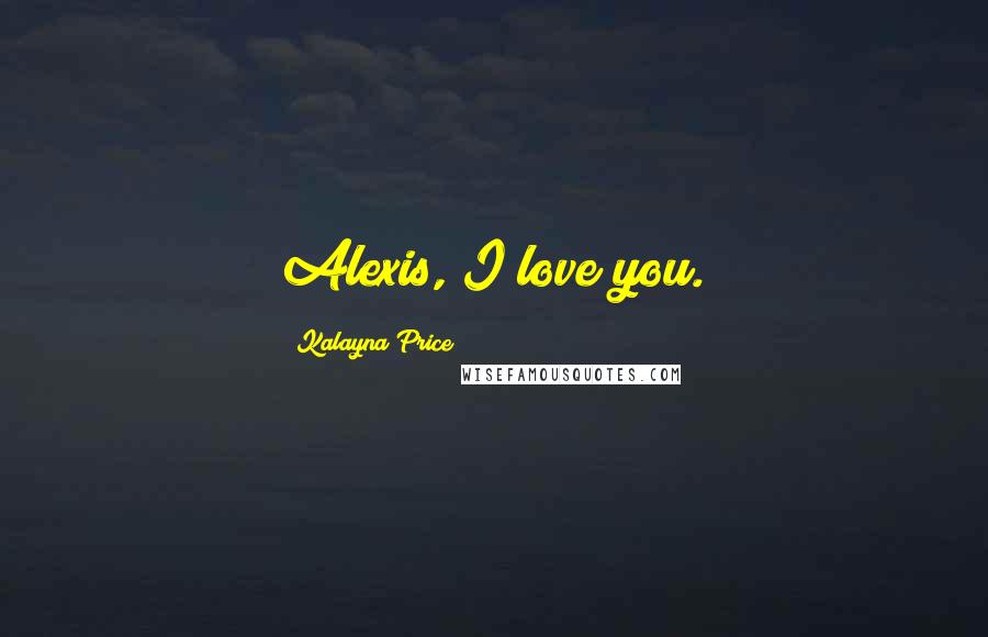 Kalayna Price Quotes: Alexis, I love you.