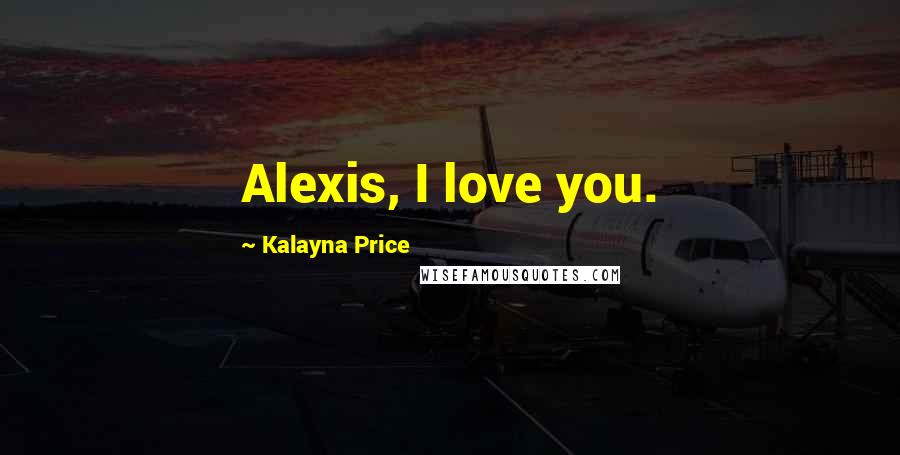 Kalayna Price Quotes: Alexis, I love you.