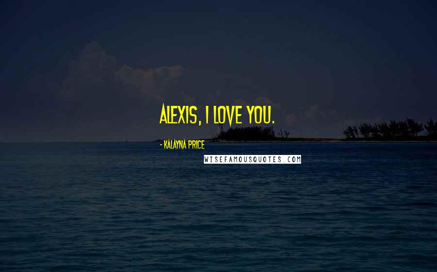 Kalayna Price Quotes: Alexis, I love you.