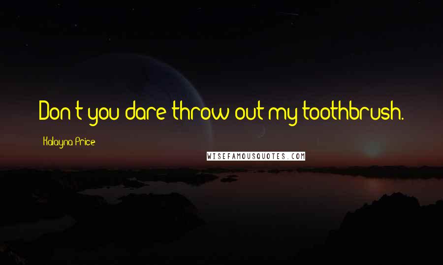 Kalayna Price Quotes: Don't you dare throw out my toothbrush.