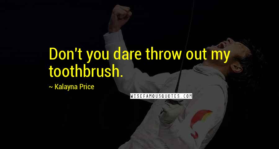 Kalayna Price Quotes: Don't you dare throw out my toothbrush.