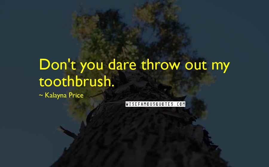 Kalayna Price Quotes: Don't you dare throw out my toothbrush.