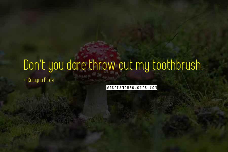 Kalayna Price Quotes: Don't you dare throw out my toothbrush.