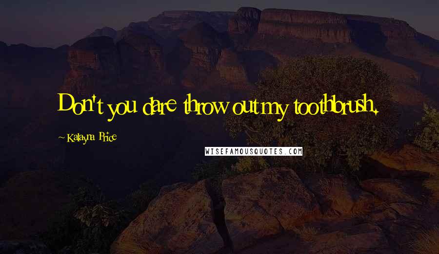 Kalayna Price Quotes: Don't you dare throw out my toothbrush.