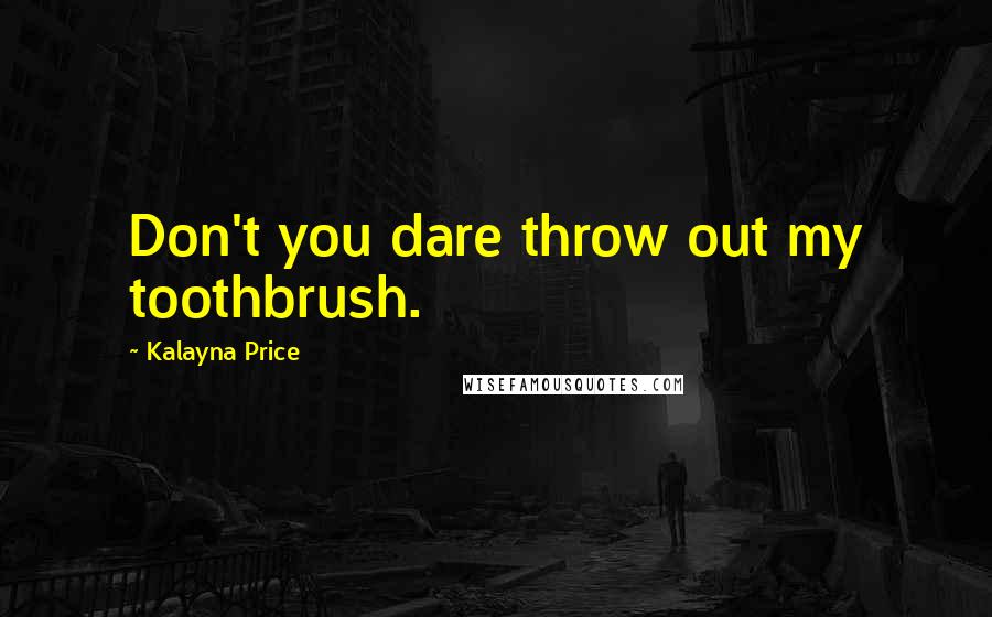 Kalayna Price Quotes: Don't you dare throw out my toothbrush.
