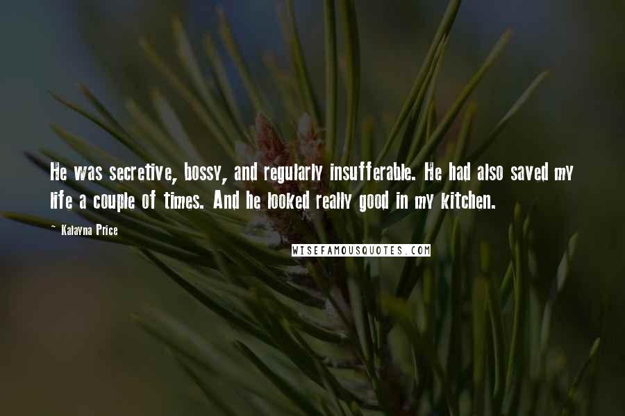 Kalayna Price Quotes: He was secretive, bossy, and regularly insufferable. He had also saved my life a couple of times. And he looked really good in my kitchen.