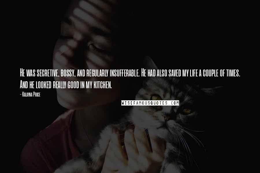 Kalayna Price Quotes: He was secretive, bossy, and regularly insufferable. He had also saved my life a couple of times. And he looked really good in my kitchen.