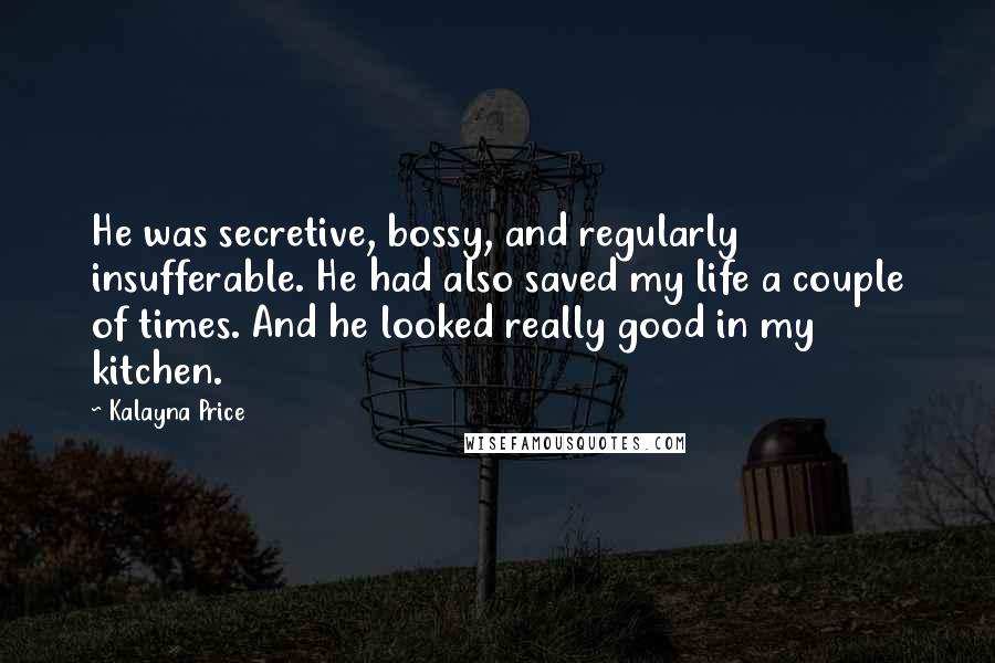 Kalayna Price Quotes: He was secretive, bossy, and regularly insufferable. He had also saved my life a couple of times. And he looked really good in my kitchen.