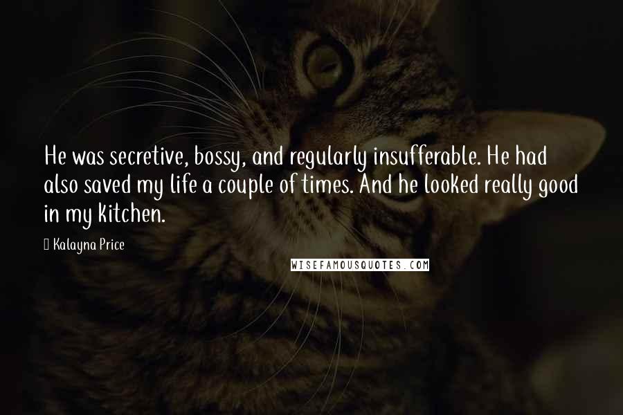 Kalayna Price Quotes: He was secretive, bossy, and regularly insufferable. He had also saved my life a couple of times. And he looked really good in my kitchen.