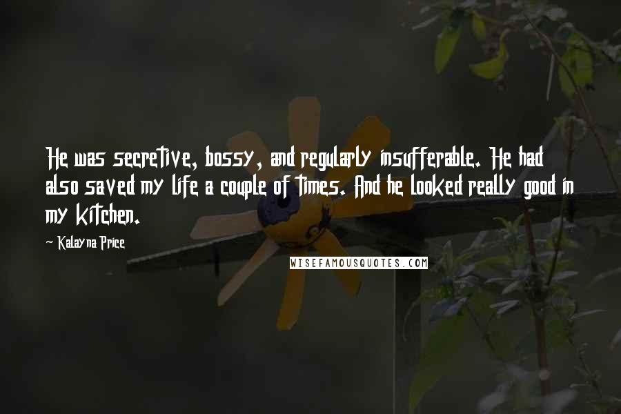 Kalayna Price Quotes: He was secretive, bossy, and regularly insufferable. He had also saved my life a couple of times. And he looked really good in my kitchen.