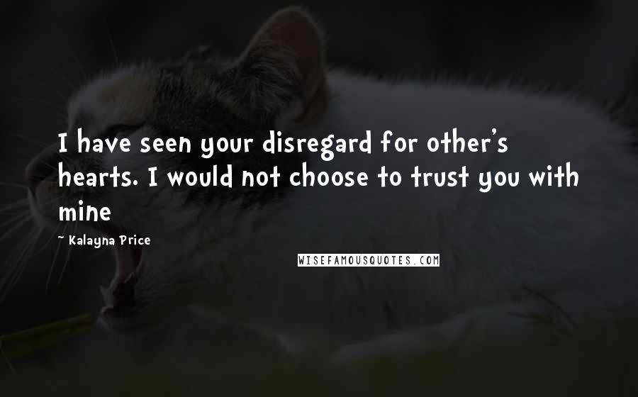 Kalayna Price Quotes: I have seen your disregard for other's hearts. I would not choose to trust you with mine