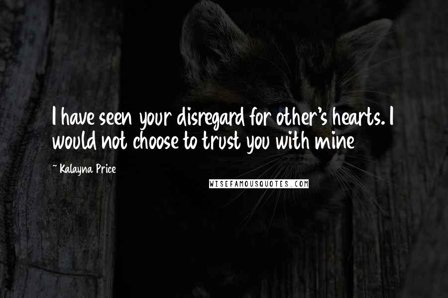 Kalayna Price Quotes: I have seen your disregard for other's hearts. I would not choose to trust you with mine