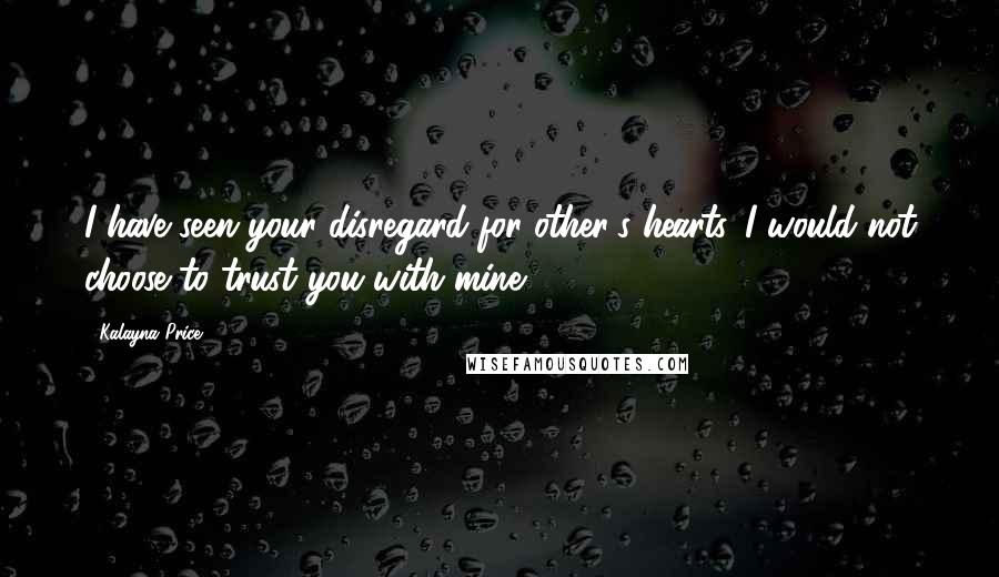 Kalayna Price Quotes: I have seen your disregard for other's hearts. I would not choose to trust you with mine