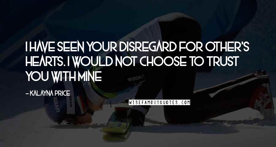 Kalayna Price Quotes: I have seen your disregard for other's hearts. I would not choose to trust you with mine