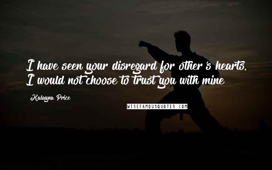 Kalayna Price Quotes: I have seen your disregard for other's hearts. I would not choose to trust you with mine