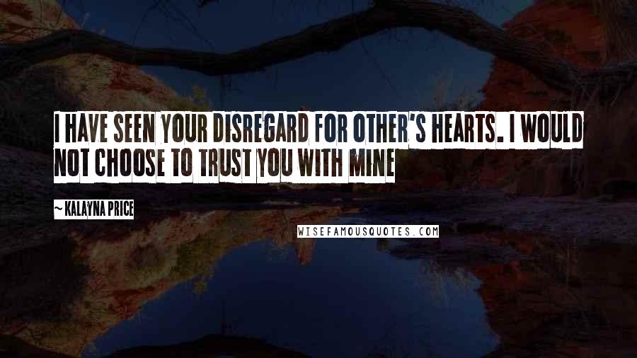 Kalayna Price Quotes: I have seen your disregard for other's hearts. I would not choose to trust you with mine