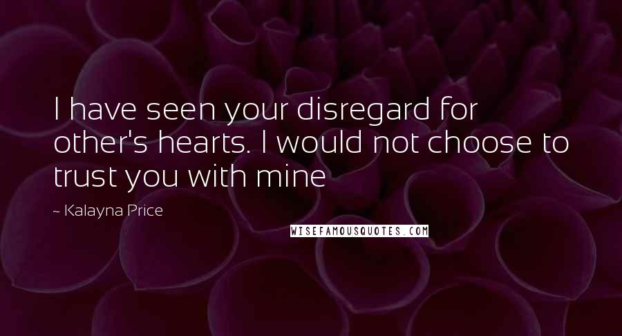 Kalayna Price Quotes: I have seen your disregard for other's hearts. I would not choose to trust you with mine