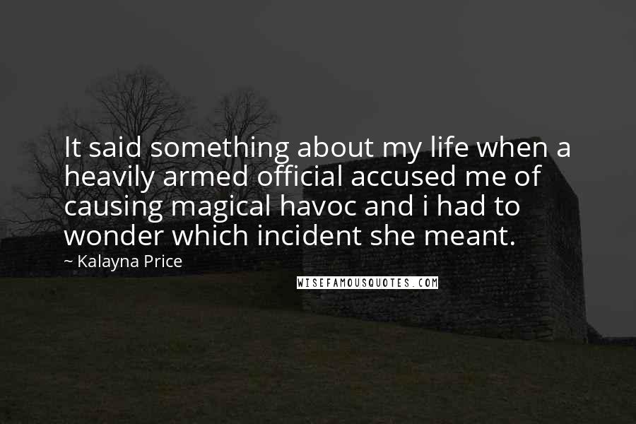 Kalayna Price Quotes: It said something about my life when a heavily armed official accused me of causing magical havoc and i had to wonder which incident she meant.