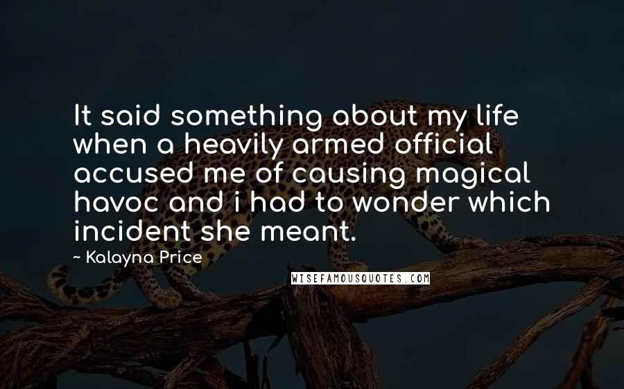 Kalayna Price Quotes: It said something about my life when a heavily armed official accused me of causing magical havoc and i had to wonder which incident she meant.