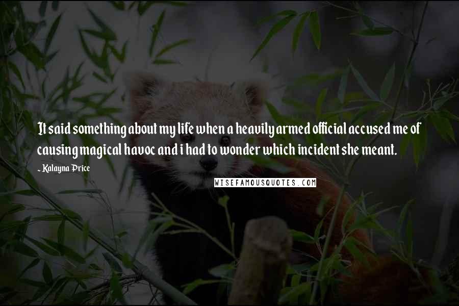 Kalayna Price Quotes: It said something about my life when a heavily armed official accused me of causing magical havoc and i had to wonder which incident she meant.