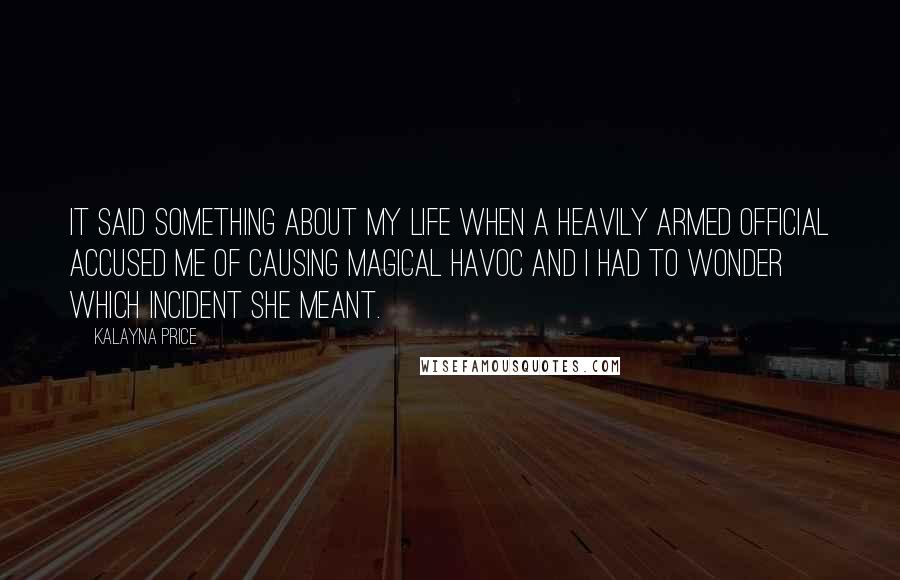 Kalayna Price Quotes: It said something about my life when a heavily armed official accused me of causing magical havoc and i had to wonder which incident she meant.