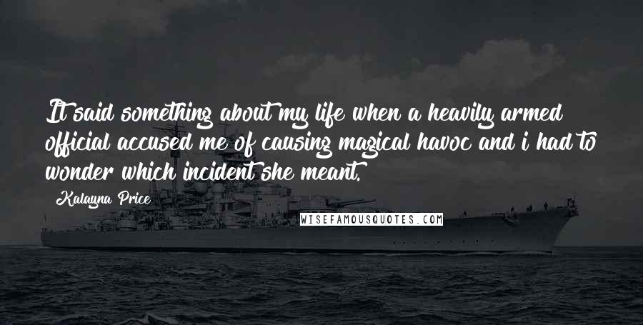 Kalayna Price Quotes: It said something about my life when a heavily armed official accused me of causing magical havoc and i had to wonder which incident she meant.