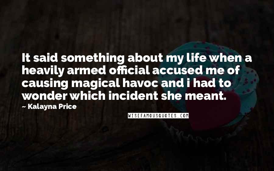 Kalayna Price Quotes: It said something about my life when a heavily armed official accused me of causing magical havoc and i had to wonder which incident she meant.