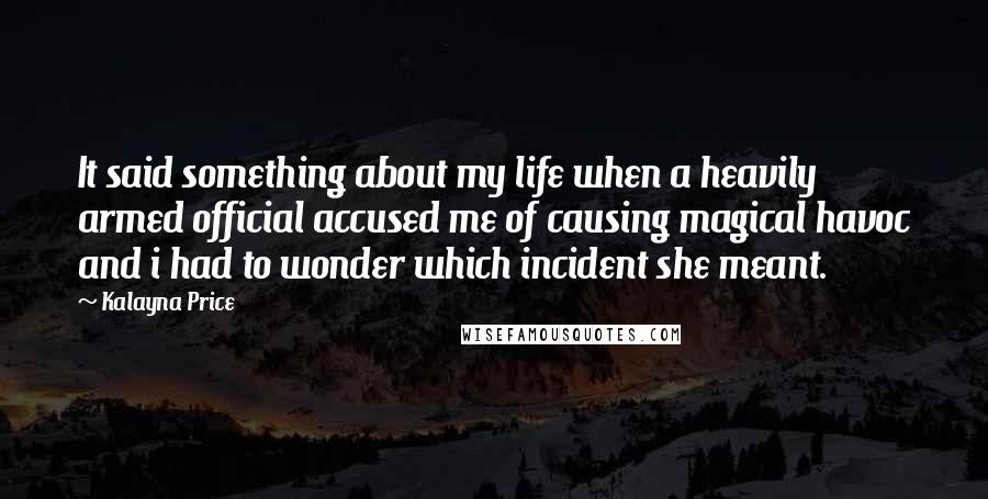 Kalayna Price Quotes: It said something about my life when a heavily armed official accused me of causing magical havoc and i had to wonder which incident she meant.